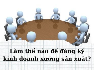 Làm thế nào để đăng ký kinh doanh xưởng sản xuất