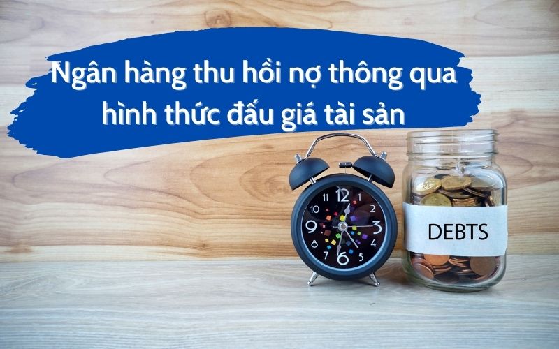 Quy trình ngân hàng thu hồi nợ thông qua hình thức đấu giá tài sản