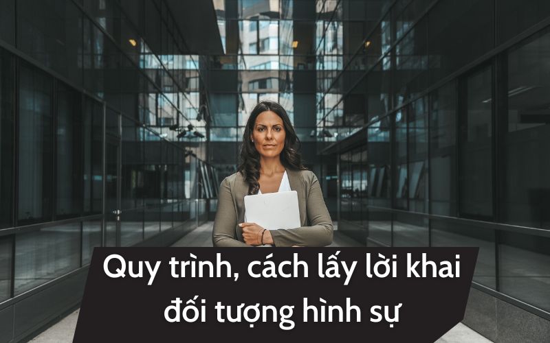 Quy trình, cách lấy lời khai đối tượng hình sự