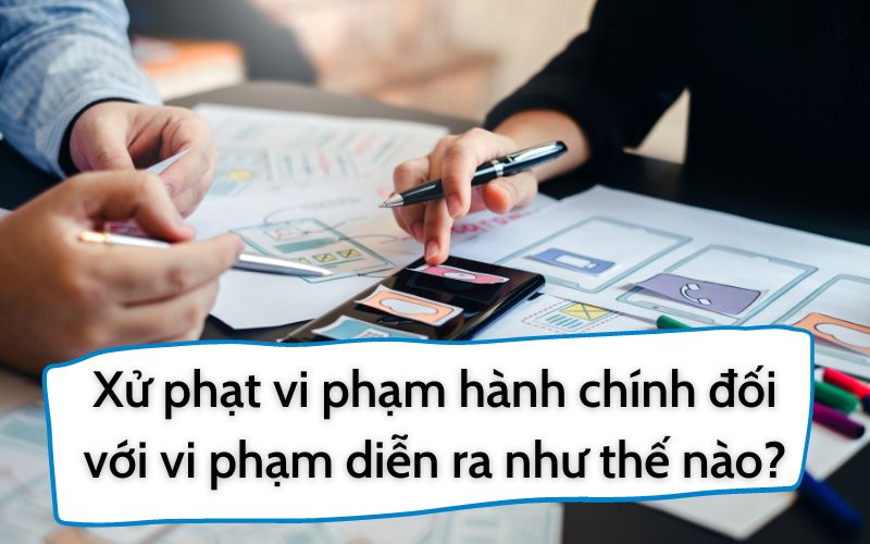 Xử phạt vi phạm hành chính đối với vi phạm diễn ra như thế nào?
