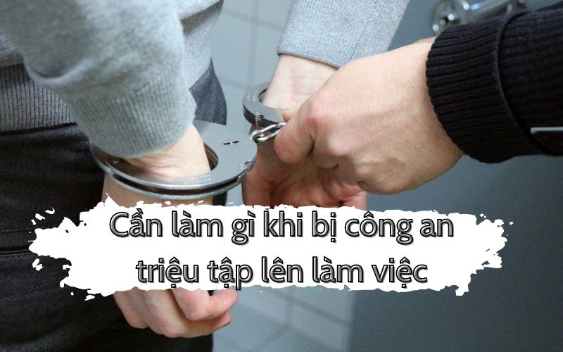 Cần làm gì khi bị công an triệu tập lên làm việc
