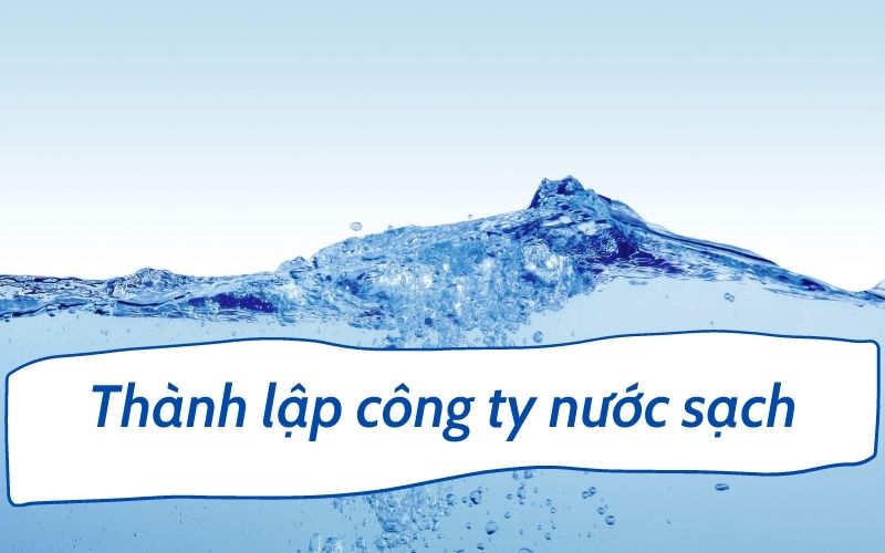 Cần chú ý gì khi thành lập công ty nước sạch
