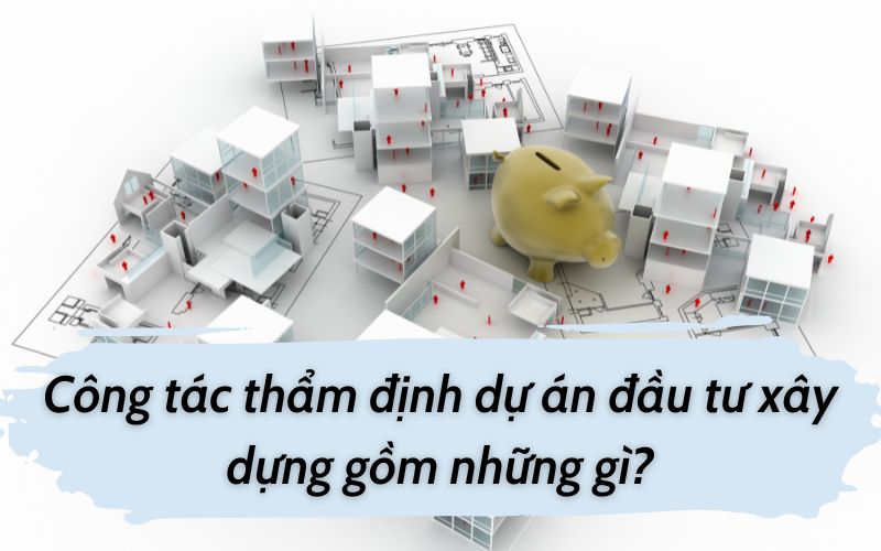 Công tác thẩm định dự án đầu tư xây dựng gồm những gì?