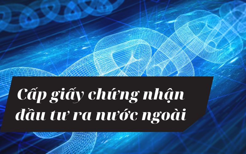 Hướng dẫn thực hiện thủ tục cấp giấy chứng nhận đầu tư ra nước ngoài