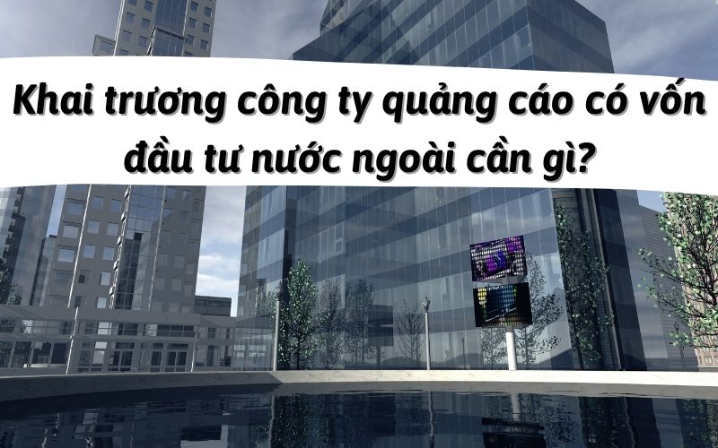 Khai trương công ty quảng cáo có vốn đầu tư nước ngoài cần gì