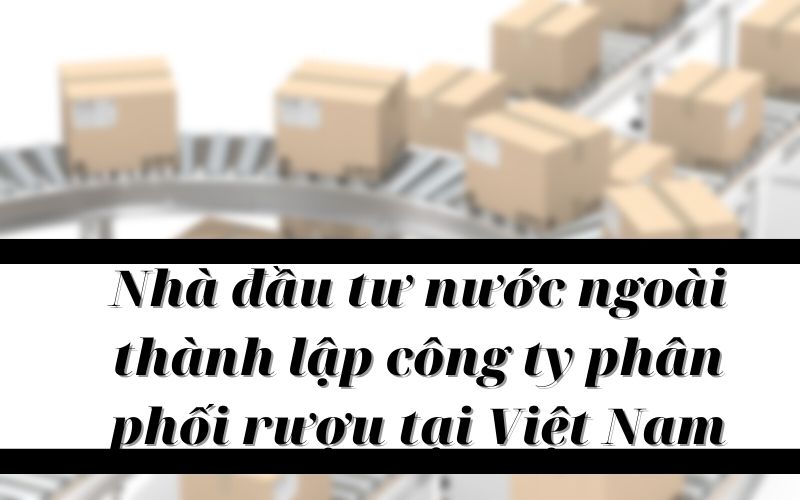 Nhà đầu tư nước ngoài thành lập công ty phân phối rượu tại Việt Nam