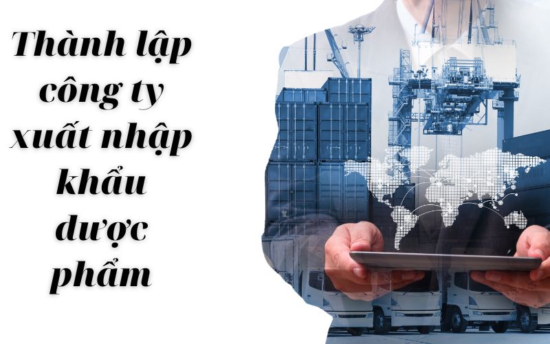 Quy trình thành lập công ty xuất nhập khẩu dược phẩm từ vốn đầu tư nước ngoài
