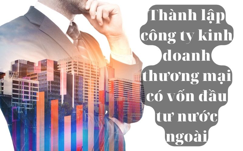 Thành lập công ty kinh doanh thương mại có vốn đầu tư nước ngoài