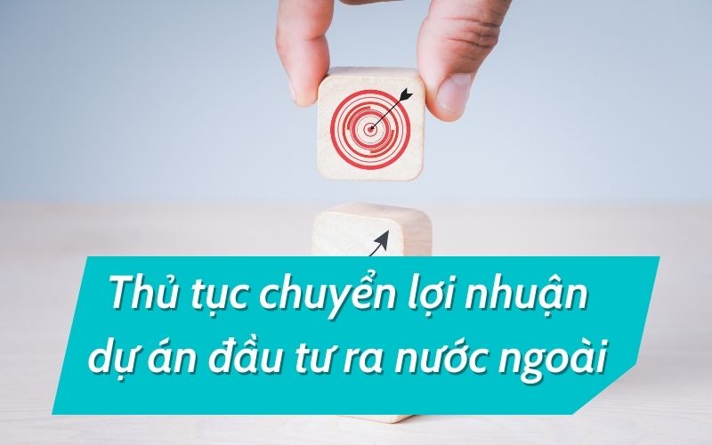 Thủ tục chuyển lợi nhuận dự án đầu tư ra nước ngoài