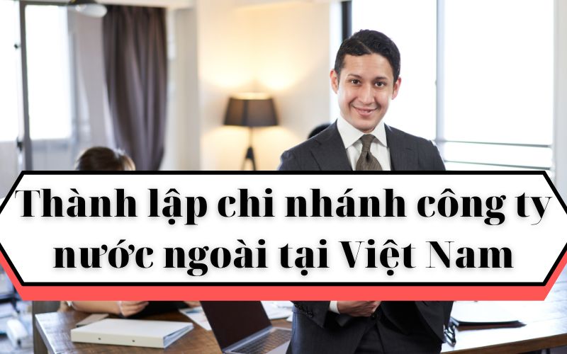 Thủ tục thành lập chi nhánh công ty nước ngoài tại Việt Nam