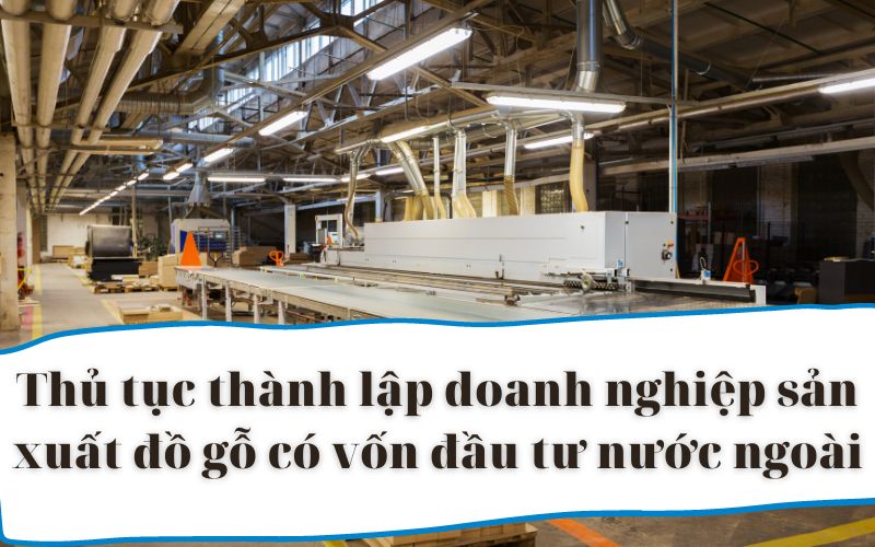Thủ tục thành lập doanh nghiệp sản xuất đồ gỗ có vốn đầu tư nước ngoài